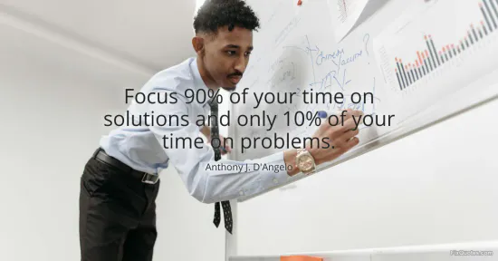 Focus 90% of your time on solutions and only 10% of your time on problems - Anthony J. DAngelo