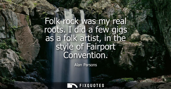 Small: Folk rock was my real roots. I did a few gigs as a folk artist, in the style of Fairport Convention