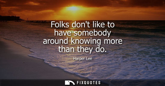 Small: Folks dont like to have somebody around knowing more than they do