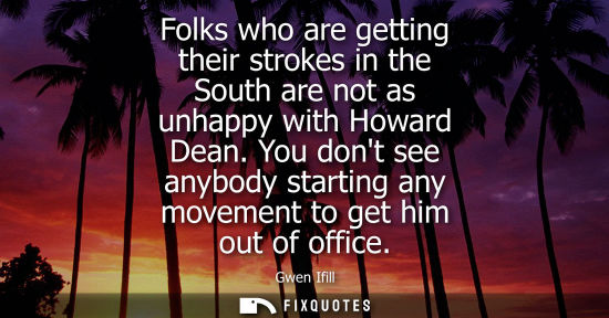 Small: Folks who are getting their strokes in the South are not as unhappy with Howard Dean. You dont see anyb