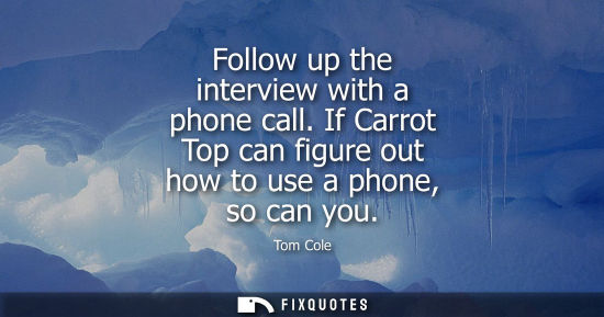 Small: Follow up the interview with a phone call. If Carrot Top can figure out how to use a phone, so can you