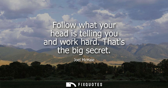 Small: Follow what your head is telling you and work hard. Thats the big secret
