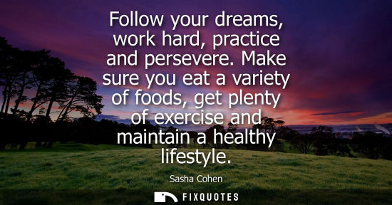 Small: Follow your dreams, work hard, practice and persevere. Make sure you eat a variety of foods, get plenty of exe
