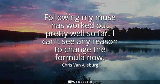 Small: Following my muse has worked out pretty well so far. I cant see any reason to change the formula now