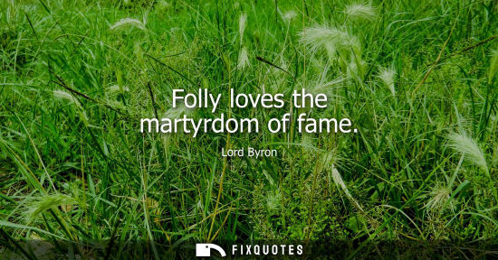 Small: Folly loves the martyrdom of fame