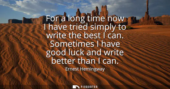 Small: For a long time now I have tried simply to write the best I can. Sometimes I have good luck and write better t