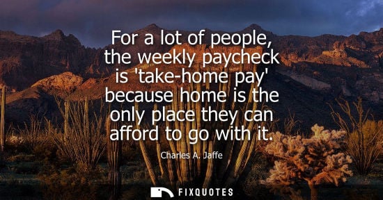 Small: For a lot of people, the weekly paycheck is take-home pay because home is the only place they can afford to go