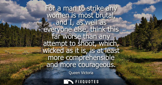Small: For a man to strike any women is most brutal, and I, as well as everyone else, think this far worse tha
