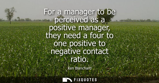 Small: For a manager to be perceived as a positive manager, they need a four to one positive to negative contact rati