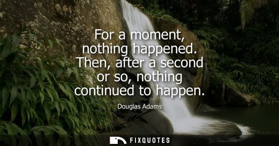 Small: For a moment, nothing happened. Then, after a second or so, nothing continued to happen