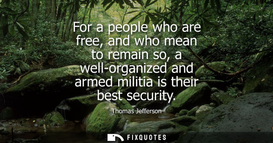 Small: Thomas Jefferson - For a people who are free, and who mean to remain so, a well-organized and armed militia is