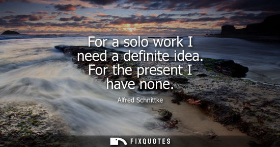 Small: For a solo work I need a definite idea. For the present I have none