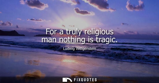 Small: For a truly religious man nothing is tragic - Ludwig Wittgenstein