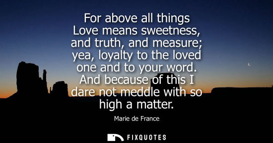 Small: For above all things Love means sweetness, and truth, and measure yea, loyalty to the loved one and to 