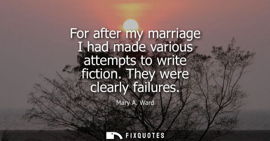 Small: For after my marriage I had made various attempts to write fiction. They were clearly failures