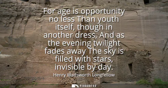 Small: For age is opportunity no less Than youth itself, though in another dress, And as the evening twilight fades a