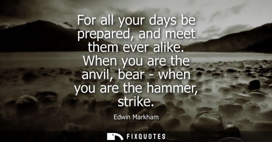 Small: For all your days be prepared, and meet them ever alike. When you are the anvil, bear - when you are th