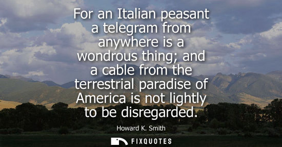 Small: For an Italian peasant a telegram from anywhere is a wondrous thing and a cable from the terrestrial pa