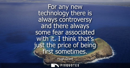 Small: For any new technology there is always controversy and there always some fear associated with it. I thi