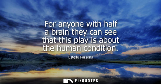 Small: For anyone with half a brain they can see that this play is about the human condition - Estelle Parsons