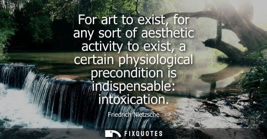 Small: Friedrich Nietzsche - For art to exist, for any sort of aesthetic activity to exist, a certain physiological p
