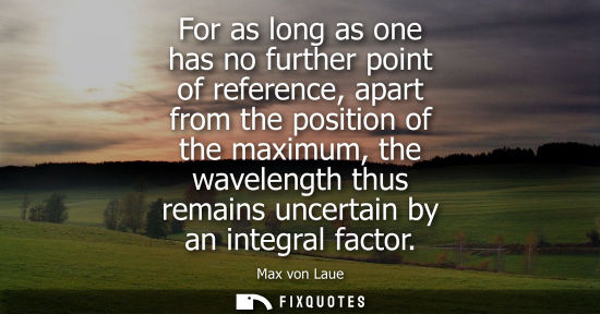 Small: For as long as one has no further point of reference, apart from the position of the maximum, the wavel
