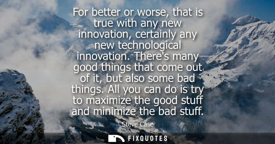 Small: For better or worse, that is true with any new innovation, certainly any new technological innovation.