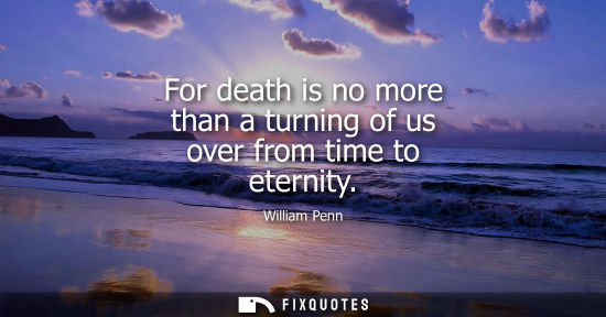 Small: For death is no more than a turning of us over from time to eternity - William Penn