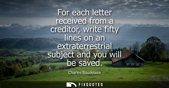 Small: For each letter received from a creditor, write fifty lines on an extraterrestrial subject and you will
