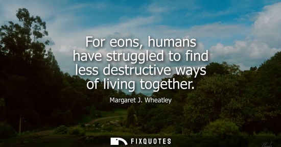 Small: For eons, humans have struggled to find less destructive ways of living together