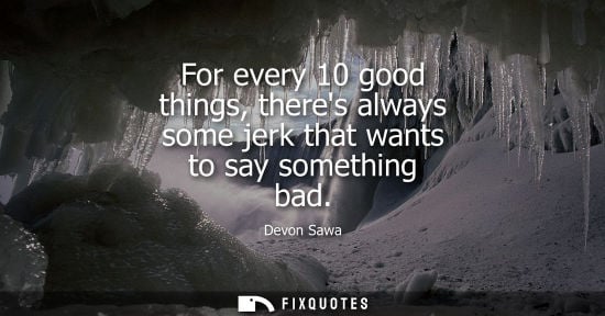 Small: For every 10 good things, theres always some jerk that wants to say something bad