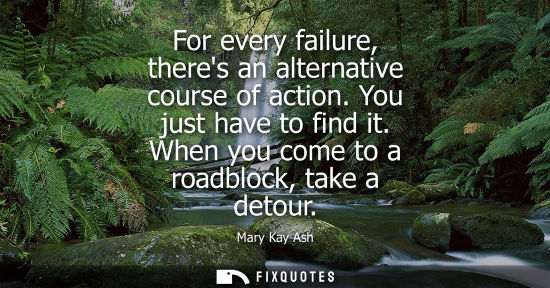 Small: For every failure, theres an alternative course of action. You just have to find it. When you come to a