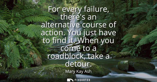 Small: For every failure, theres an alternative course of action. You just have to find it. When you come to a roadbl