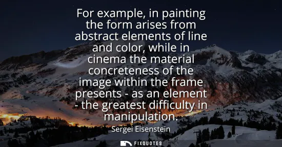 Small: For example, in painting the form arises from abstract elements of line and color, while in cinema the materia