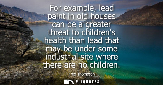Small: For example, lead paint in old houses can be a greater threat to childrens health than lead that may be