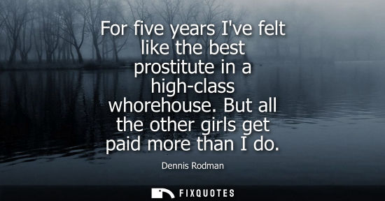 Small: For five years Ive felt like the best prostitute in a high-class whorehouse. But all the other girls ge