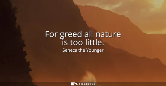 Small: For greed all nature is too little