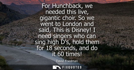 Small: For Hunchback, we needed this live, gigantic choir. So we went to London and said, This is Disney!