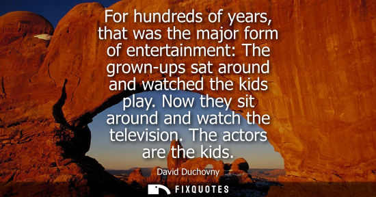 Small: For hundreds of years, that was the major form of entertainment: The grown-ups sat around and watched t