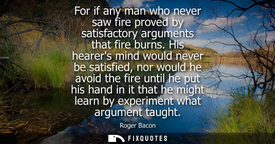 Small: For if any man who never saw fire proved by satisfactory arguments that fire burns. His hearers mind wo