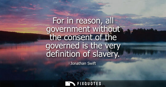 Small: For in reason, all government without the consent of the governed is the very definition of slavery