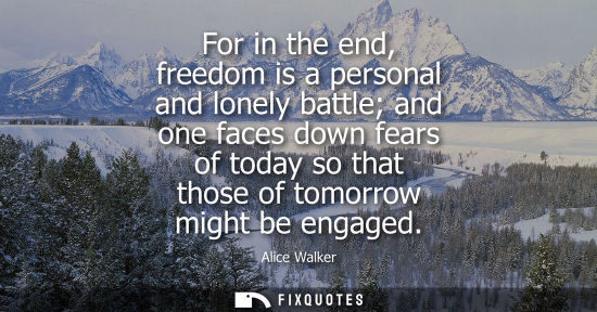 Small: For in the end, freedom is a personal and lonely battle and one faces down fears of today so that those