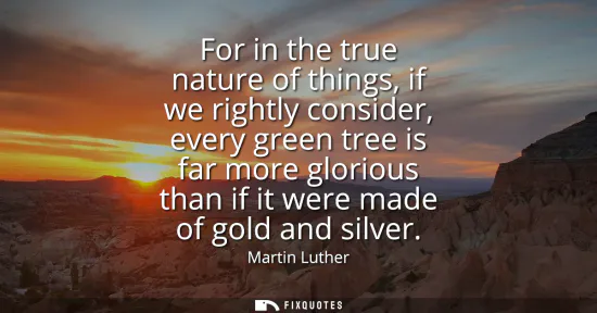 Small: For in the true nature of things, if we rightly consider, every green tree is far more glorious than if it wer