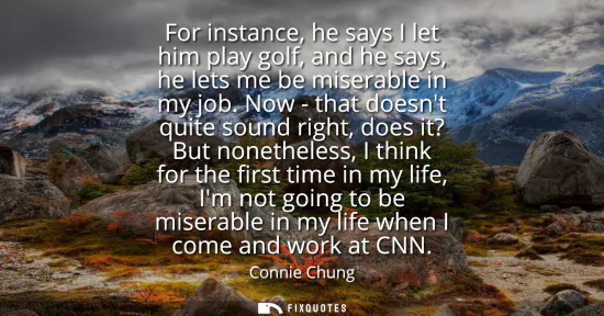 Small: For instance, he says I let him play golf, and he says, he lets me be miserable in my job. Now - that doesnt q