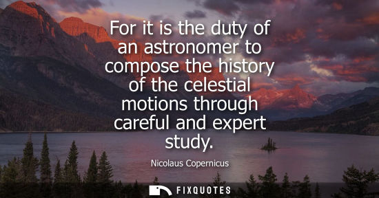 Small: For it is the duty of an astronomer to compose the history of the celestial motions through careful and