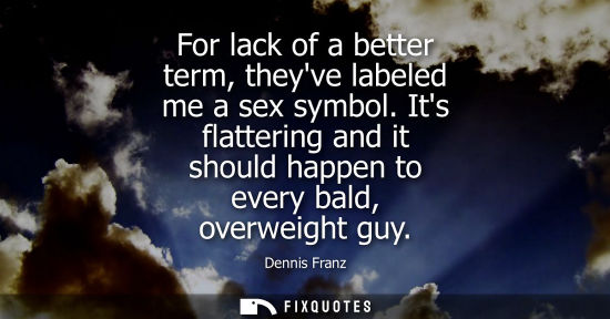 Small: For lack of a better term, theyve labeled me a sex symbol. Its flattering and it should happen to every