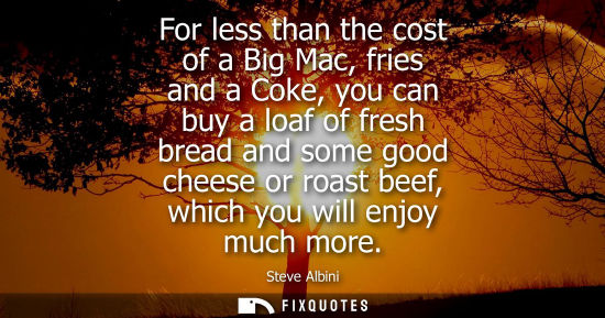 Small: For less than the cost of a Big Mac, fries and a Coke, you can buy a loaf of fresh bread and some good 