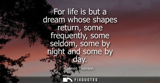 Small: For life is but a dream whose shapes return, some frequently, some seldom, some by night and some by da
