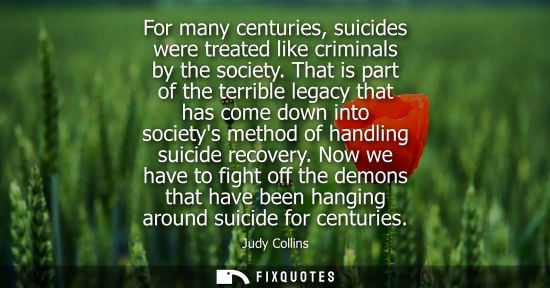 Small: For many centuries, suicides were treated like criminals by the society. That is part of the terrible legacy t