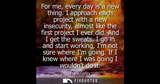 Small: For me, every day is a new thing. I approach each project with a new insecurity, almost like the first 